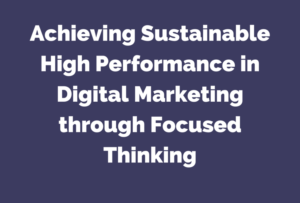 Achieving Sustainable High Performance in Digital Marketing through Focused Thinking